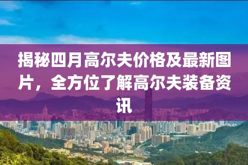 揭秘四月高尔夫价格及最新图片，全方位了解高尔夫装备资讯