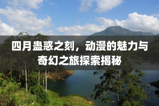 四月蛊惑之刻，动漫的魅力与奇幻之旅探索揭秘