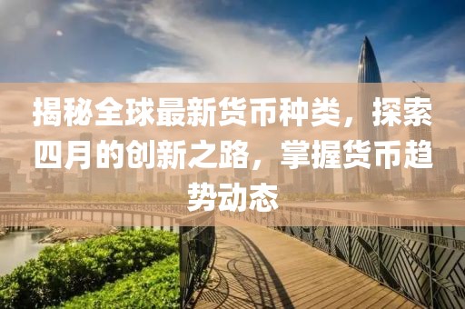 揭秘全球最新货币种类，探索四月的创新之路，掌握货币趋势动态