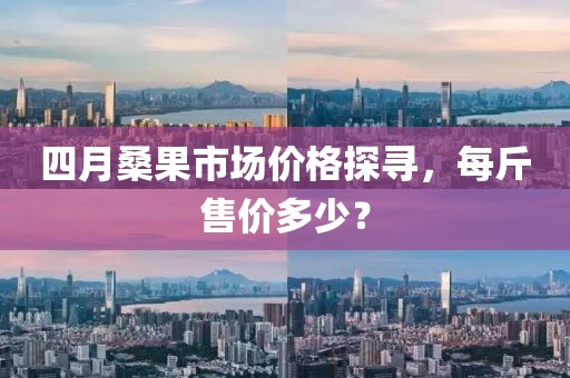 四月桑果市场价格探寻，每斤售价多少？