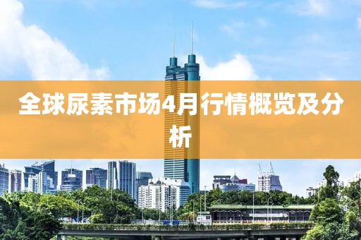 全球尿素市场4月行情概览及分析