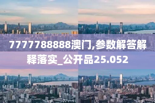 7777788888澳门,参数解答解释落实_公开品25.052