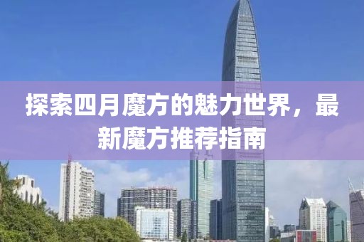 探索四月魔方的魅力世界，最新魔方推荐指南