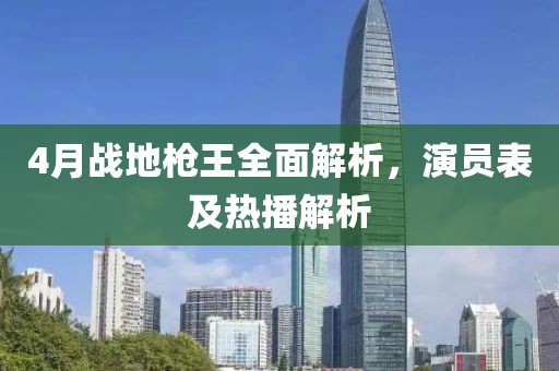 4月战地枪王全面解析，演员表及热播解析