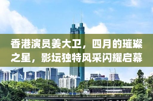 香港演员姜大卫，四月的璀璨之星，影坛独特风采闪耀启幕