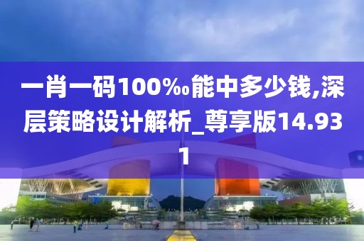 一肖一码100‰能中多少钱,深层策略设计解析_尊享版14.931