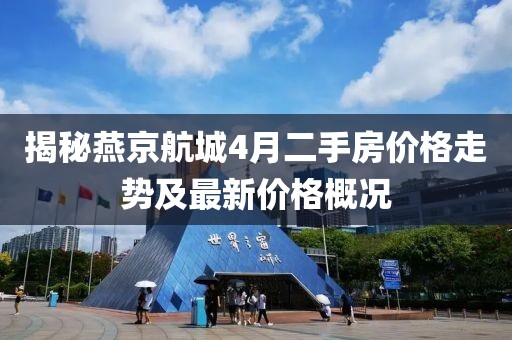 揭秘燕京航城4月二手房价格走势及最新价格概况