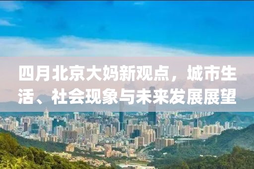 四月北京大妈新观点，城市生活、社会现象与未来发展展望
