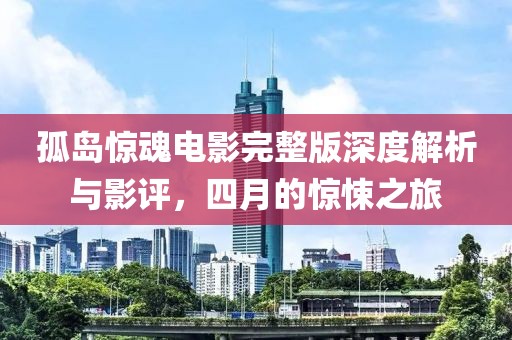孤岛惊魂电影完整版深度解析与影评，四月的惊悚之旅