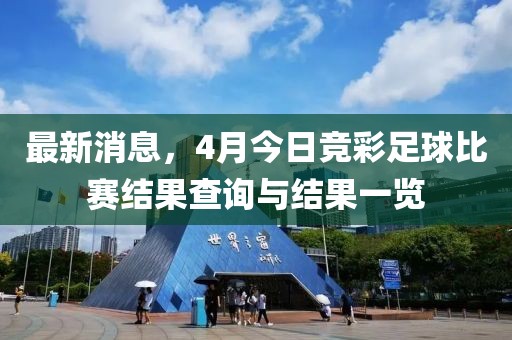 最新消息，4月今日竞彩足球比赛结果查询与结果一览