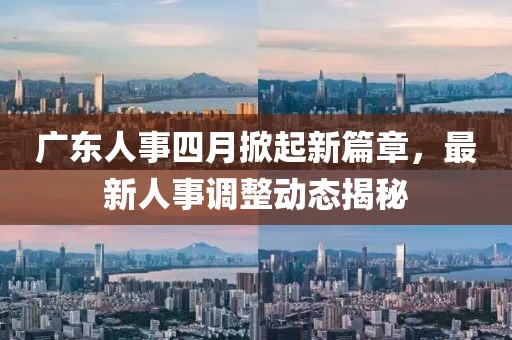 广东人事四月掀起新篇章，最新人事调整动态揭秘