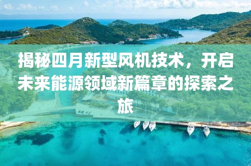 揭秘四月新型风机技术，开启未来能源领域新篇章的探索之旅