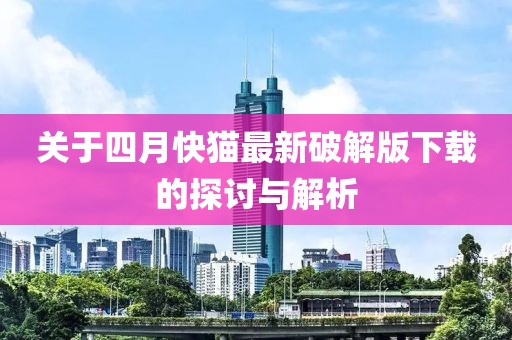 关于四月快猫最新破解版下载的探讨与解析