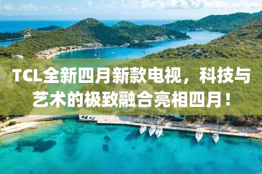 TCL全新四月新款电视，科技与艺术的极致融合亮相四月！