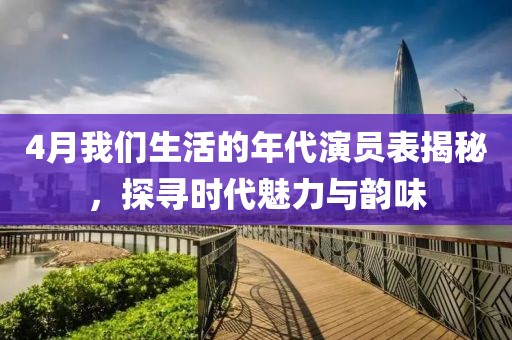 4月我们生活的年代演员表揭秘，探寻时代魅力与韵味
