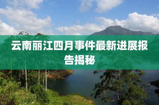 云南丽江四月事件最新进展报告揭秘