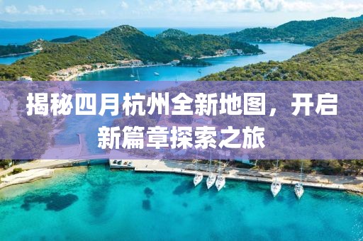 揭秘四月杭州全新地图，开启新篇章探索之旅