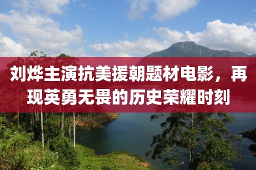 刘烨主演抗美援朝题材电影，再现英勇无畏的历史荣耀时刻