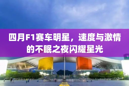 四月F1赛车明星，速度与激情的不眠之夜闪耀星光