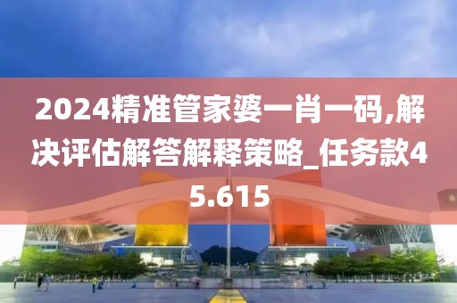 2024精准管家婆一肖一码,解决评估解答解释策略_任务款45.615