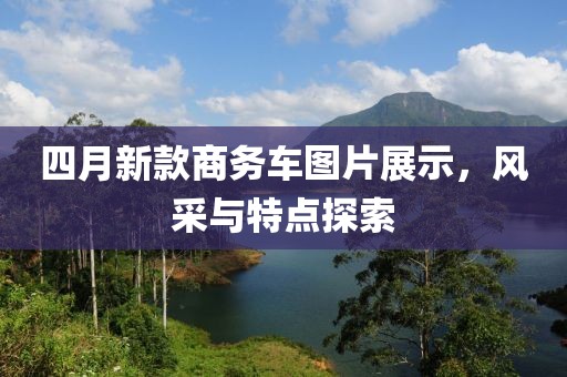 四月新款商务车图片展示，风采与特点探索