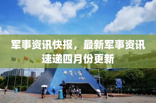 军事资讯快报，最新军事资讯速递四月份更新