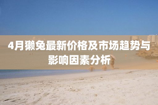 4月獭兔最新价格及市场趋势与影响因素分析