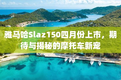 雅马哈Slaz150四月份上市，期待与揭秘的摩托车新宠