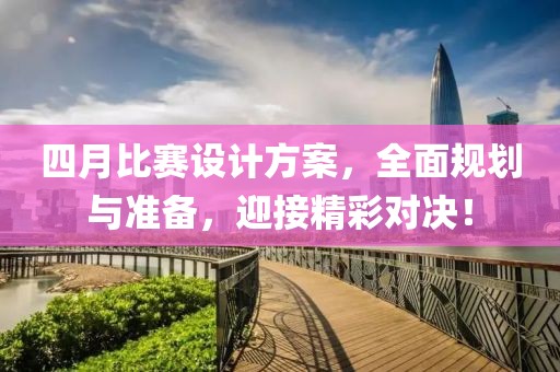 四月比赛设计方案，全面规划与准备，迎接精彩对决！