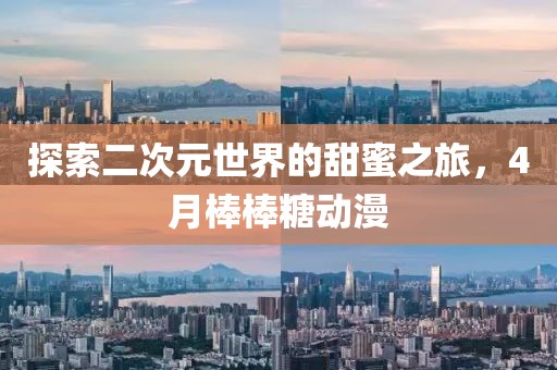 探索二次元世界的甜蜜之旅，4月棒棒糖动漫