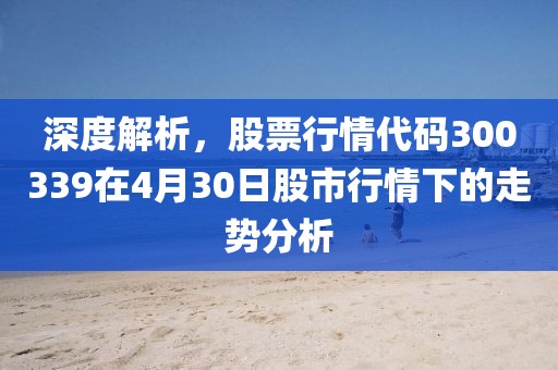 深度解析，股票行情代码300339在4月30日股市行情下的走势分析