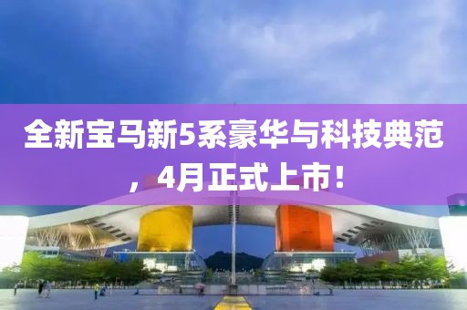 全新宝马新5系豪华与科技典范，4月正式上市！