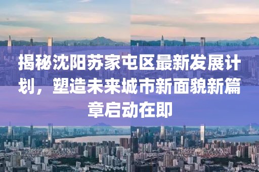 揭秘沈阳苏家屯区最新发展计划，塑造未来城市新面貌新篇章启动在即