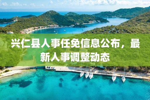 兴仁县人事任免信息公布，最新人事调整动态