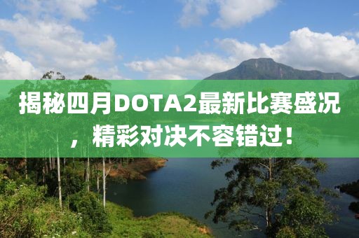 揭秘四月DOTA2最新比赛盛况，精彩对决不容错过！