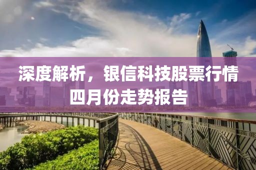 深度解析，银信科技股票行情四月份走势报告