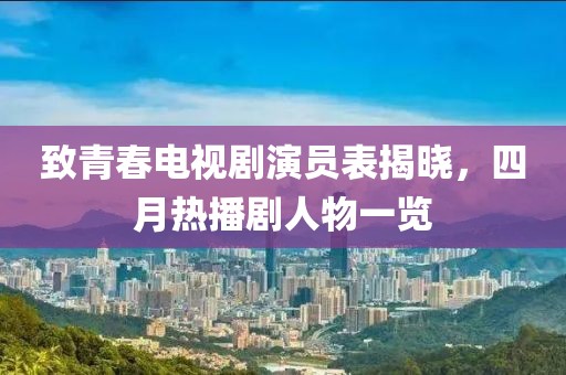 致青春电视剧演员表揭晓，四月热播剧人物一览