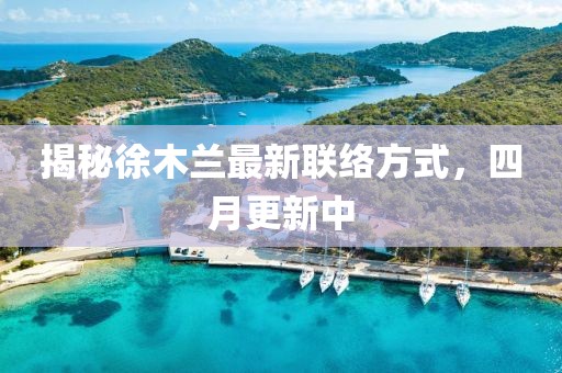 揭秘徐木兰最新联络方式，四月更新中