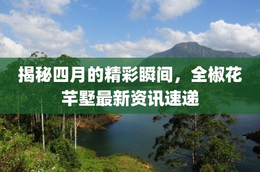 揭秘四月的精彩瞬间，全椒花芊墅最新资讯速递