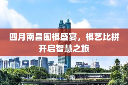 四月南昌围棋盛宴，棋艺比拼开启智慧之旅