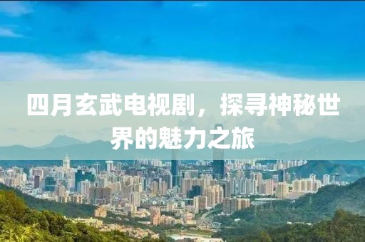 四月玄武电视剧，探寻神秘世界的魅力之旅