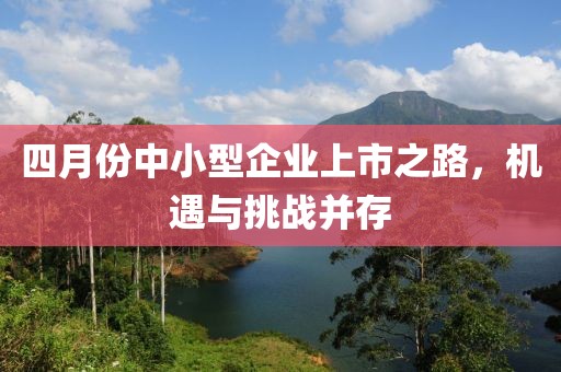 四月份中小型企业上市之路，机遇与挑战并存