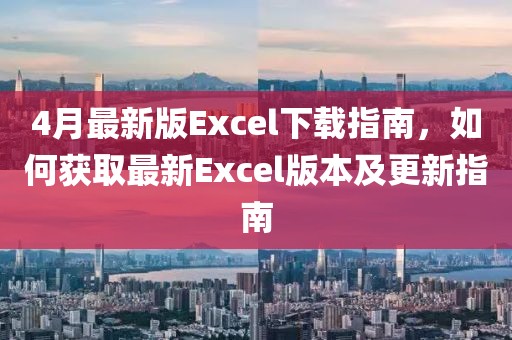 4月最新版Excel下载指南，如何获取最新Excel版本及更新指南
