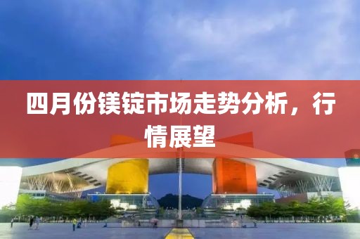 四月份镁锭市场走势分析，行情展望