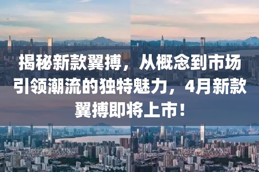 揭秘新款翼搏，从概念到市场引领潮流的独特魅力，4月新款翼搏即将上市！