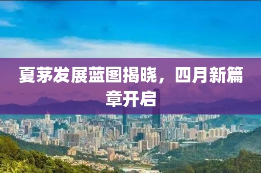 夏茅发展蓝图揭晓，四月新篇章开启