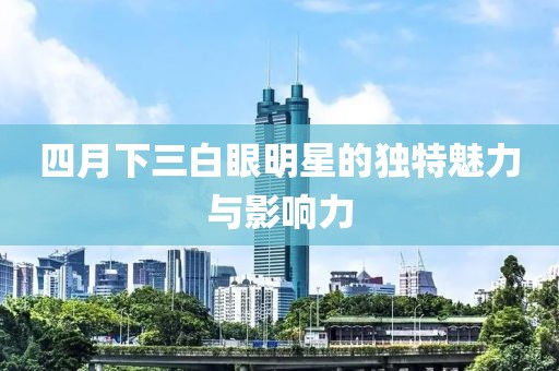 四月下三白眼明星的独特魅力与影响力