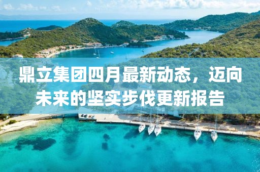 鼎立集团四月最新动态，迈向未来的坚实步伐更新报告