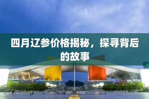 四月辽参价格揭秘，探寻背后的故事