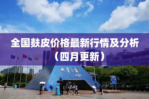 全国麸皮价格最新行情及分析（四月更新）